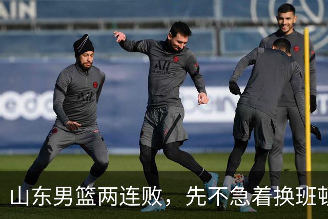 山东男篮两连败，先不急着换班顿，还有新解法