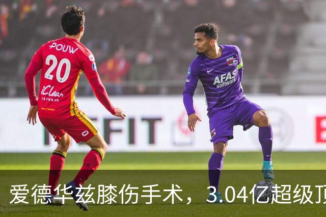 爱德华兹膝伤手术，3.04亿超级顶薪恐难触发