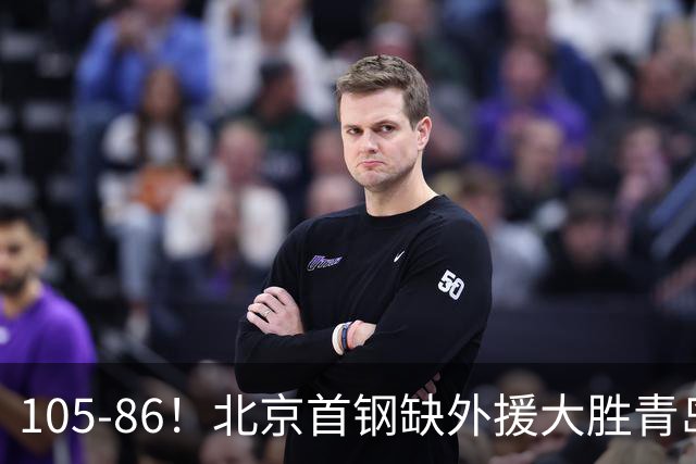 105-86！北京首钢缺外援大胜青岛，刘维伟赛后直言：7个国手怎么打