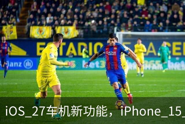iOS 27车机新功能，iPhone 15 Pro以下用不了